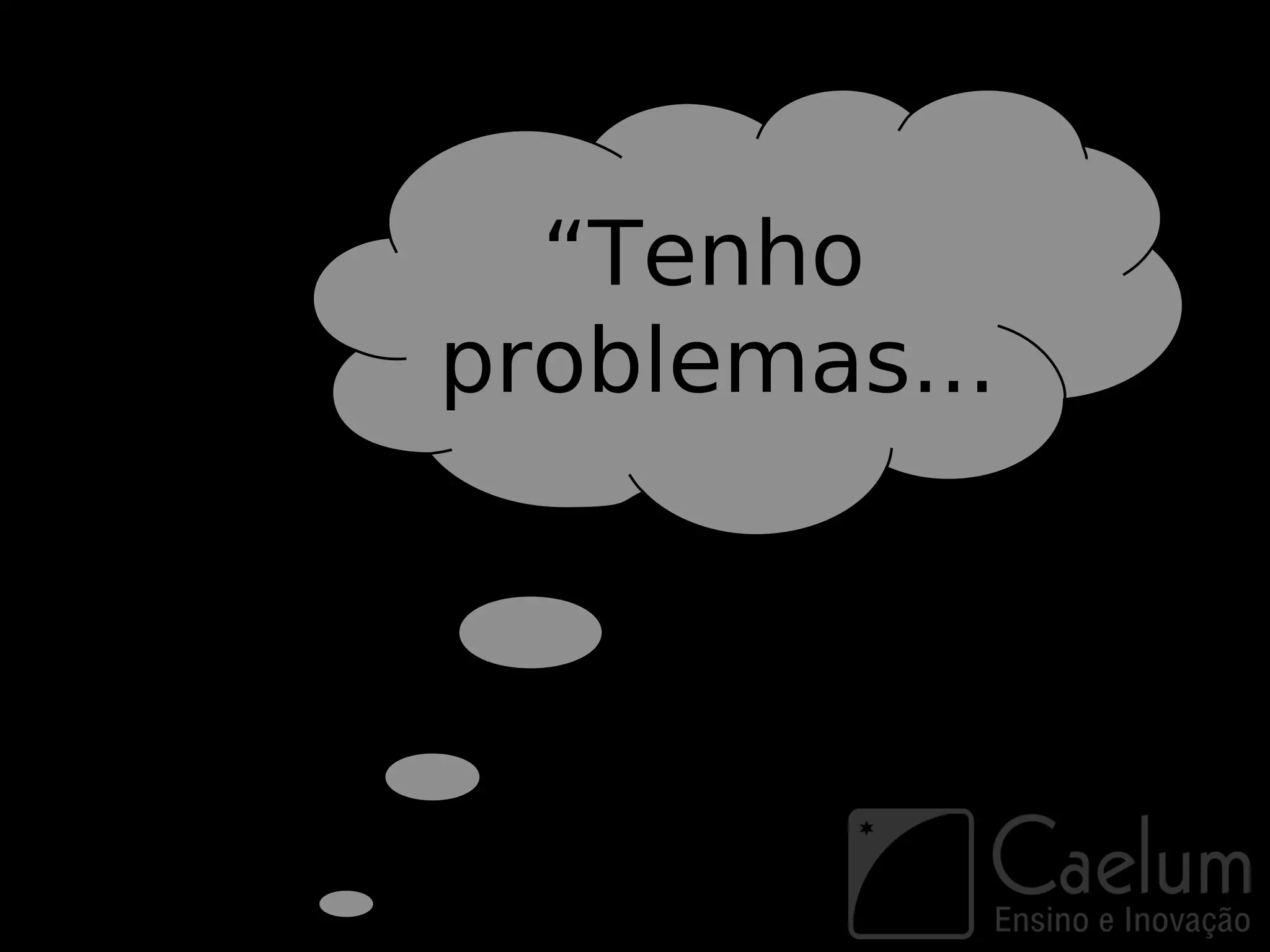 “Tenho
problemas...
 