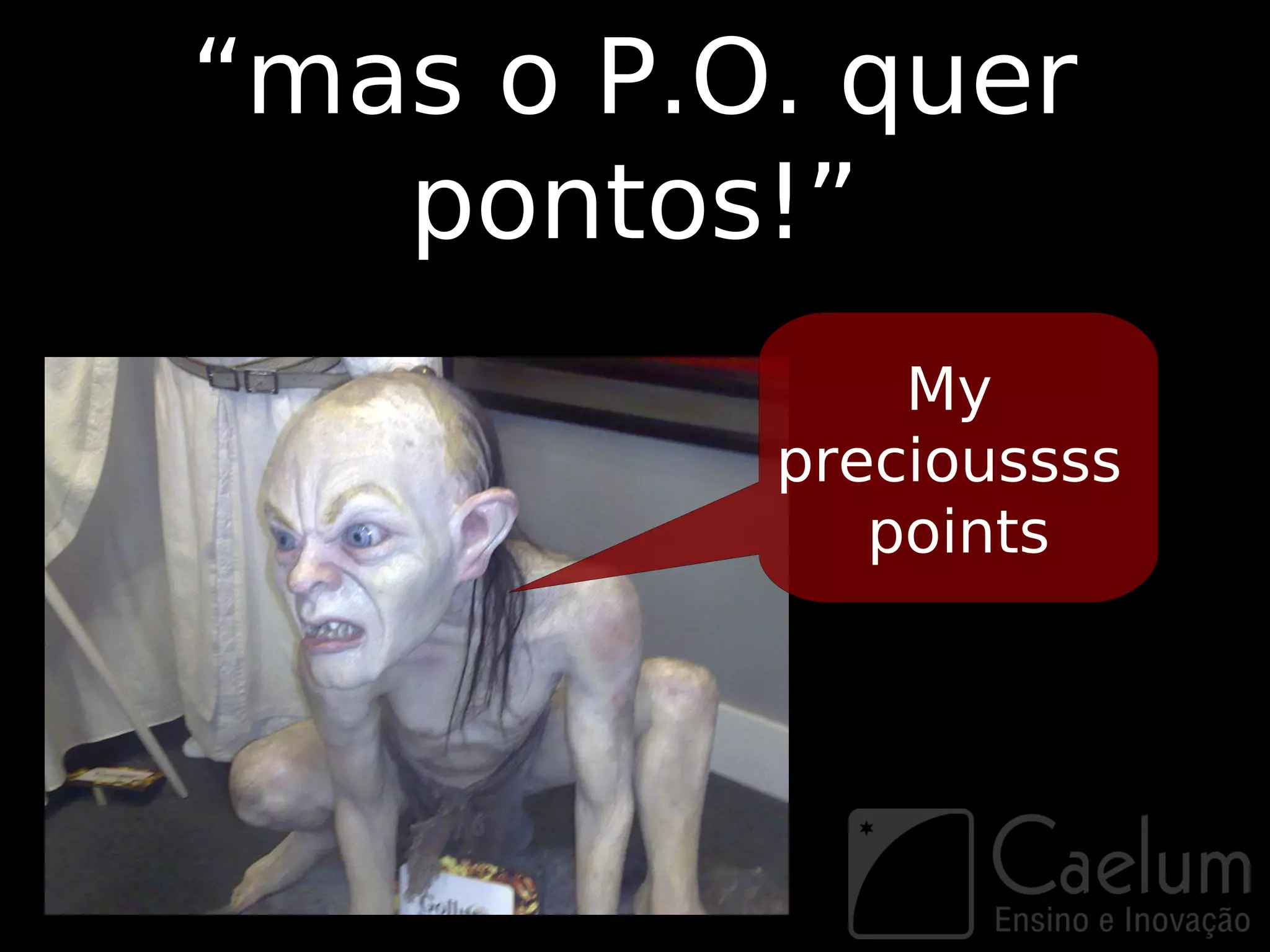 “mas o P.O. quer
   pontos!”
              My
          precioussss
             points
 
