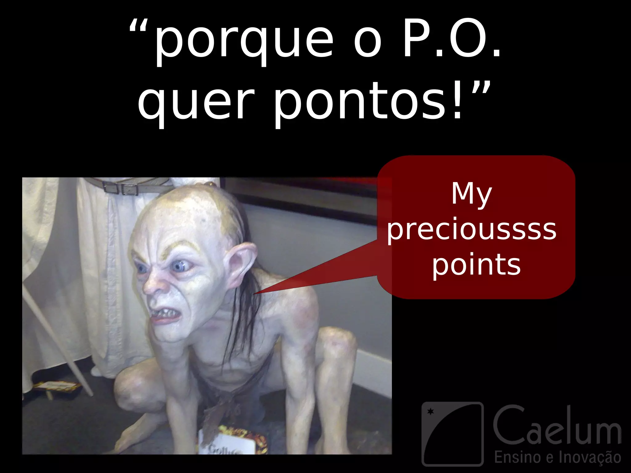 “porque o P.O.
quer pontos!”
             My
         precioussss
            points
 