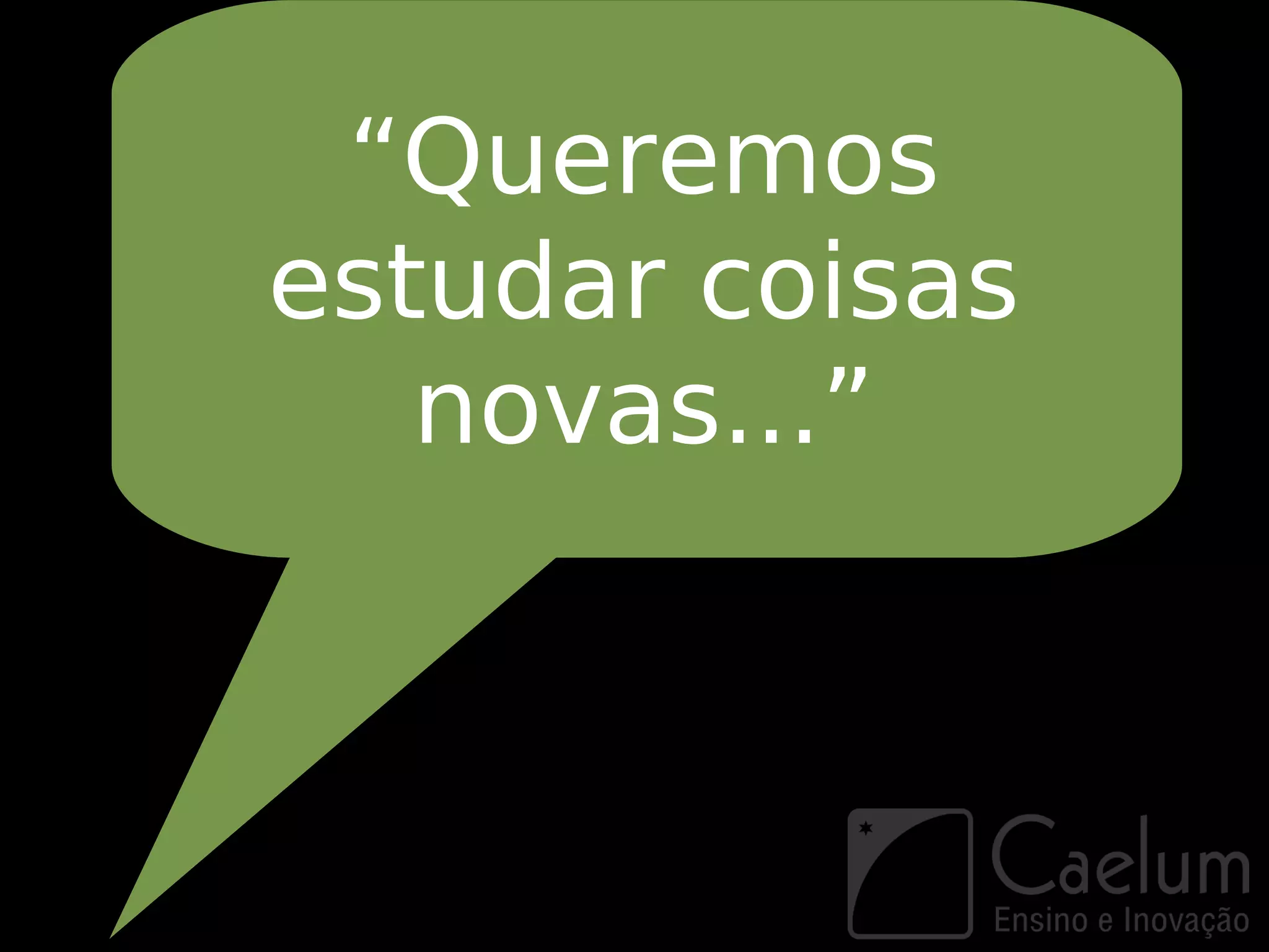 “Queremos
estudar coisas
   novas...”
 