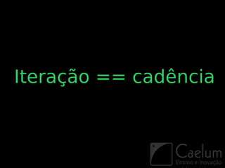 Iteração == cadência
 