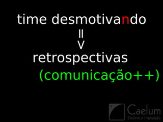 time desmotivando


       =>
  retrospectivas
   (comunicação++)
 