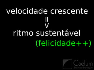 velocidade crescente


        =>
 ritmo sustentável
       (felicidade++)
 