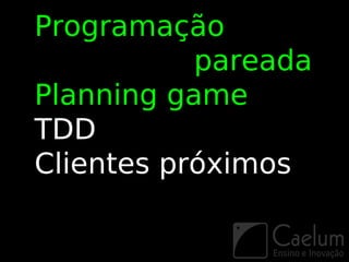 Programação
           pareada
Planning game
TDD
Clientes próximos
 
