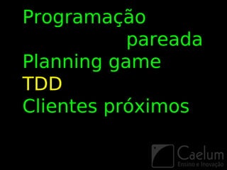 Programação
           pareada
Planning game
TDD
Clientes próximos
 