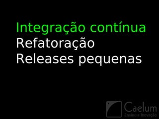 Integração contínua
Refatoração
Releases pequenas
 