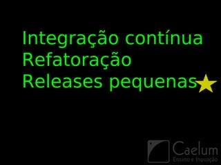 Integração contínua
Refatoração
Releases pequenas
 