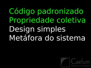 Código padronizado
Propriedade coletiva
Design simples
Metáfora do sistema
 