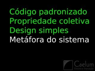 Código padronizado
Propriedade coletiva
Design simples
Metáfora do sistema
 