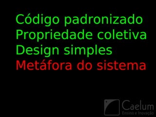Código padronizado
Propriedade coletiva
Design simples
Metáfora do sistema
 