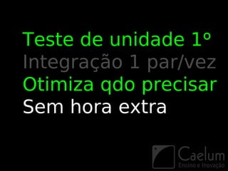Teste de unidade 1º
Integração 1 par/vez
Otimiza qdo precisar
Sem hora extra
 