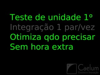 Teste de unidade 1º
Integração 1 par/vez
Otimiza qdo precisar
Sem hora extra
 