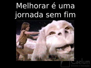 Melhorar é uma
jornada sem fim
 