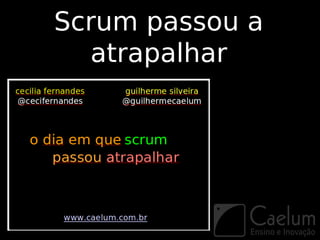 Scrum passou a
   atrapalhar
 