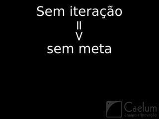 Sem iteração



    =>
 sem meta
 