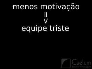 menos motivação



      =>
 equipe triste
 
