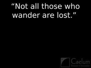 “Not all those who
wander are lost.”
 