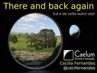 There and back again
          (Lá e de volta outra vez)




              Cecilia Fernandes
               @cecifernandes
 