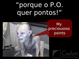 “porque o P.O.
quer pontos!”
             My
         precioussss
            points
 