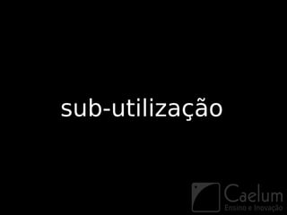 sub-utilização
 