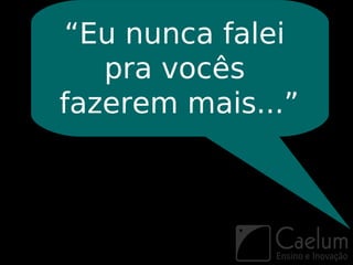 “Eu nunca falei
   pra vocês
fazerem mais...”
 