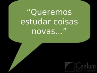 “Queremos
estudar coisas
   novas...”
 