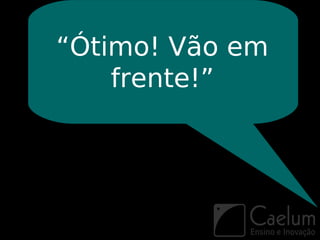 “Ótimo! Vão em
    frente!”
 