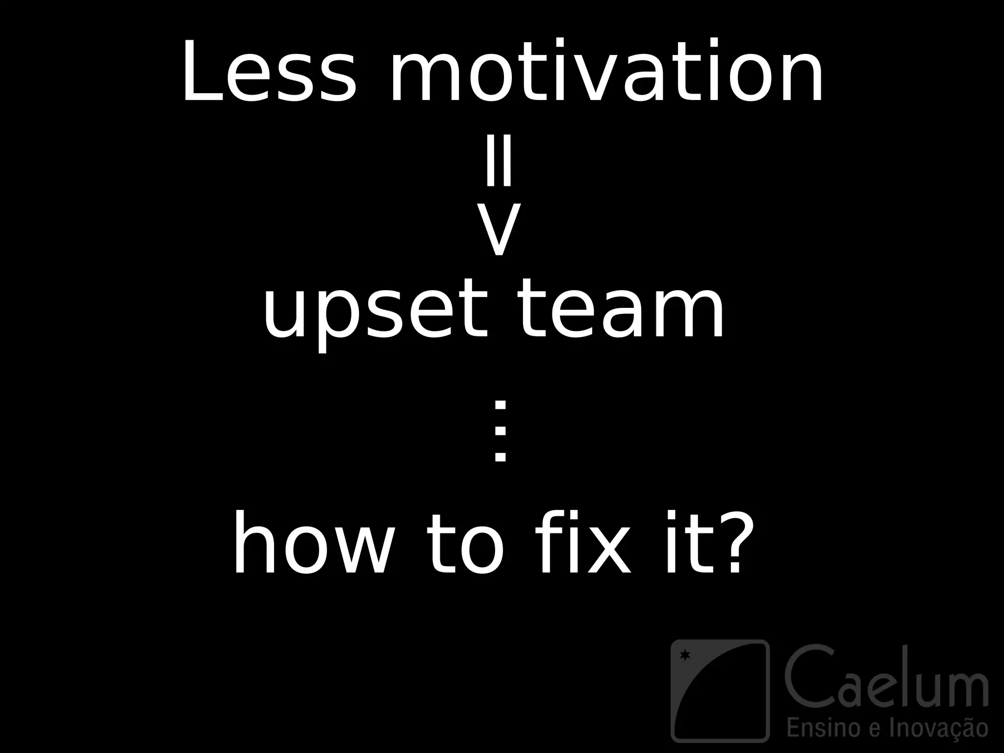 Less motivation



      =>
 upset team
       ...
 how to fix it?
 