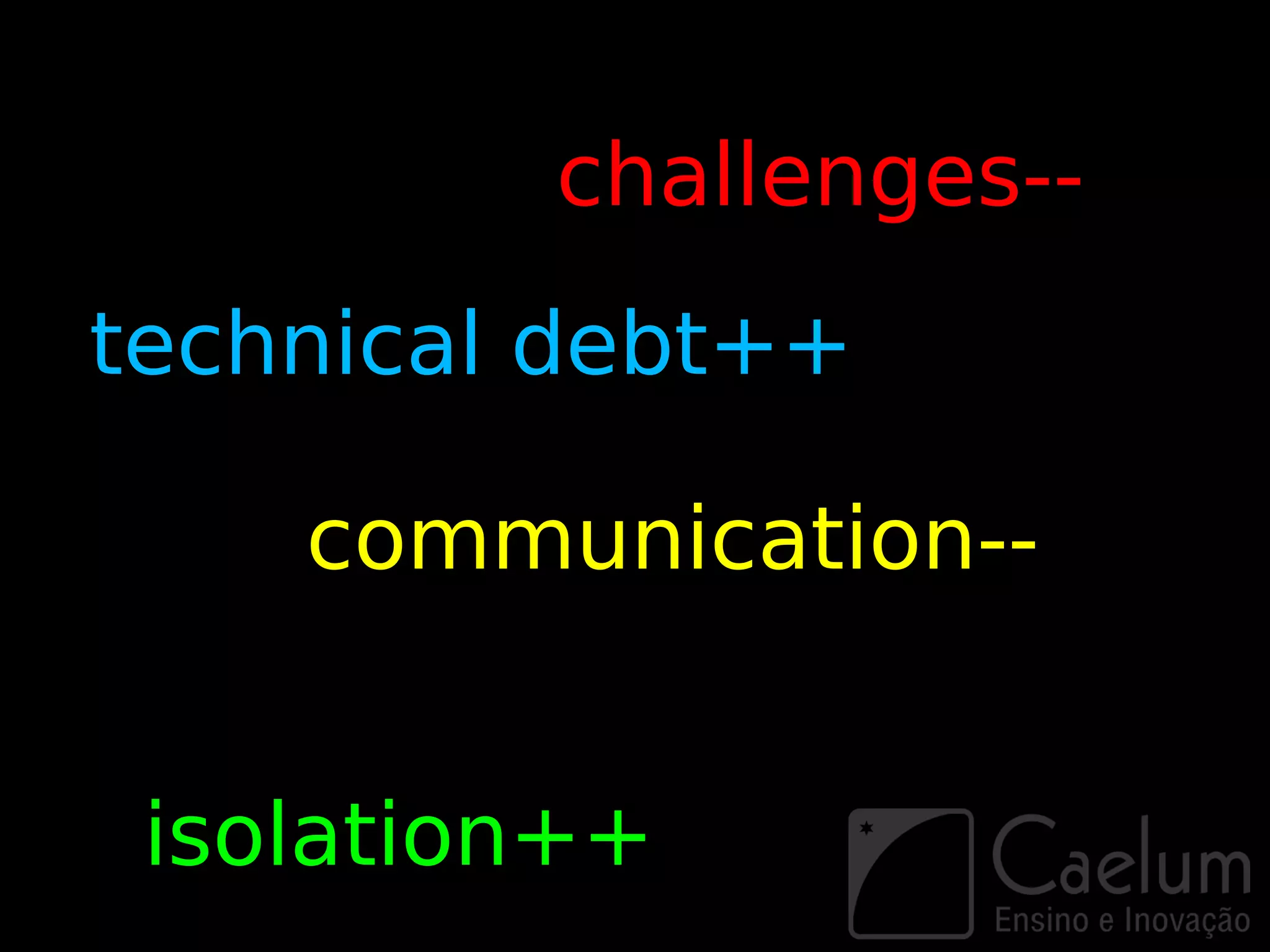 challenges--
technical debt++

    communication--


 isolation++
 