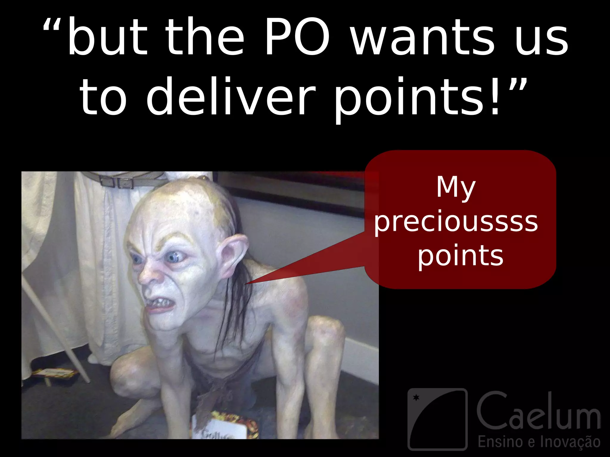“but the PO wants us
 to deliver points!”
                My
            precioussss
               points
 