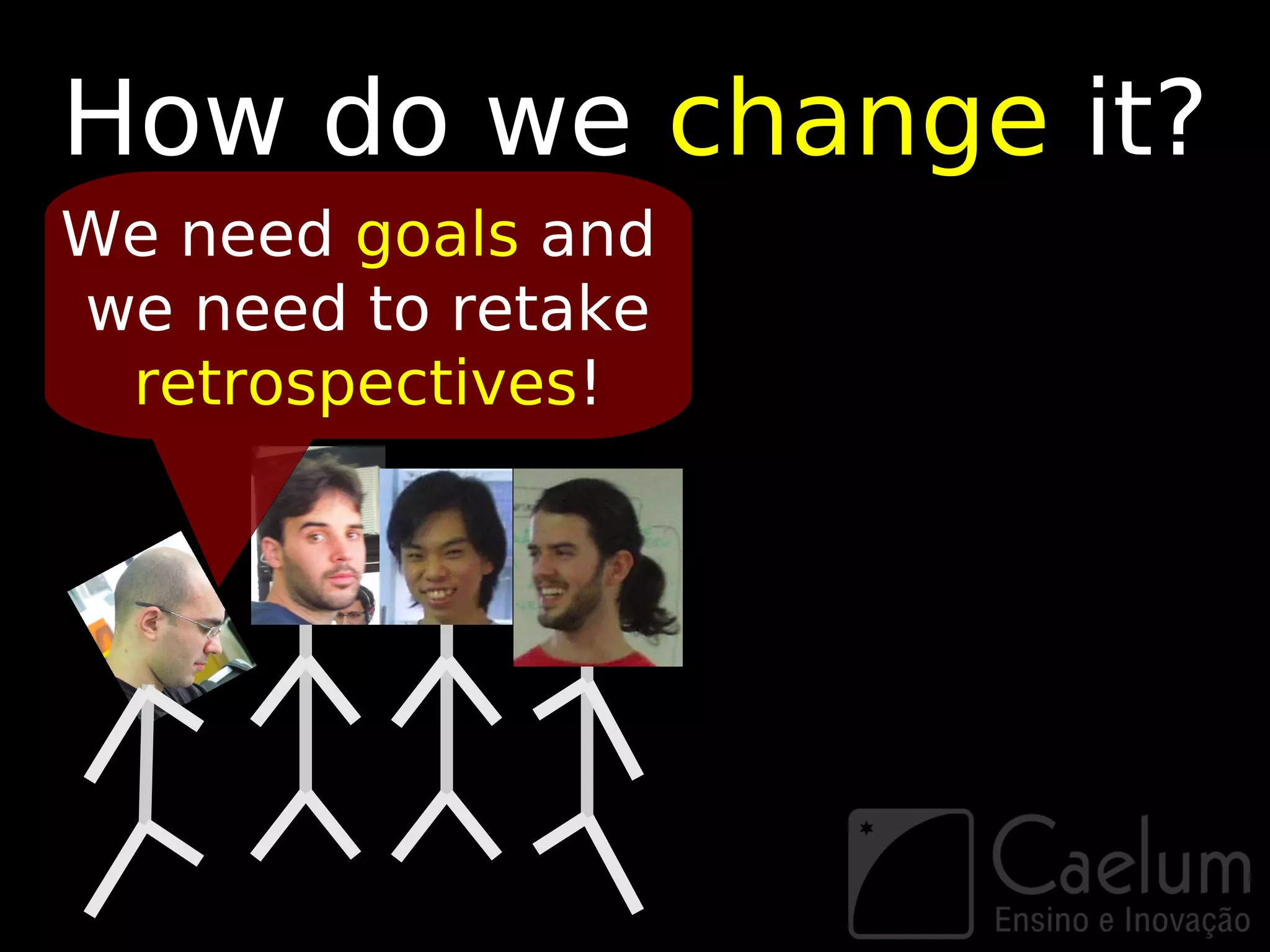 How do we change it?
We need goals and
we need to retake
 retrospectives!
 