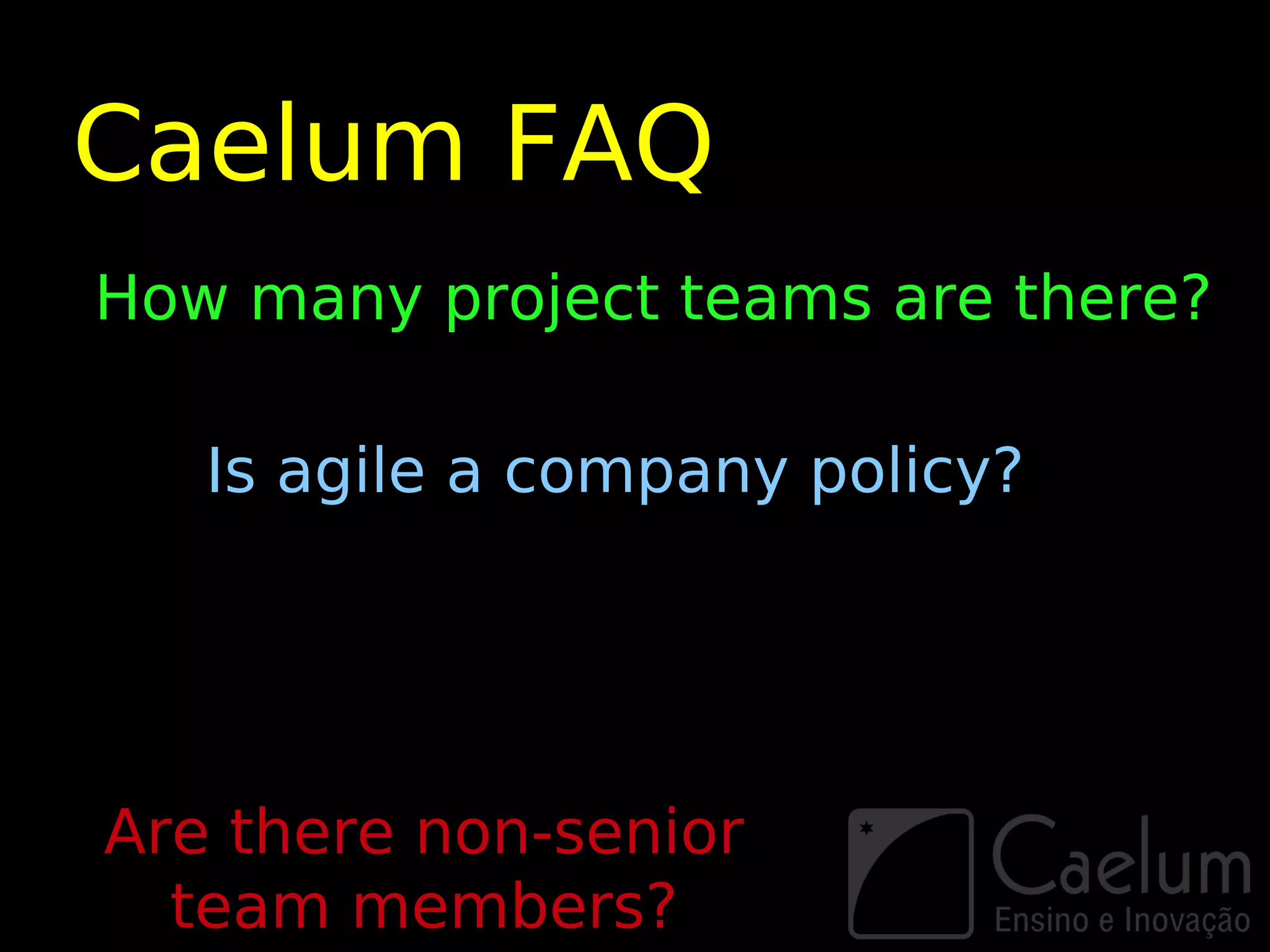 Caelum FAQ
How many project teams are there?

   Is agile a company policy?




Are there non-senior
  team members?
 