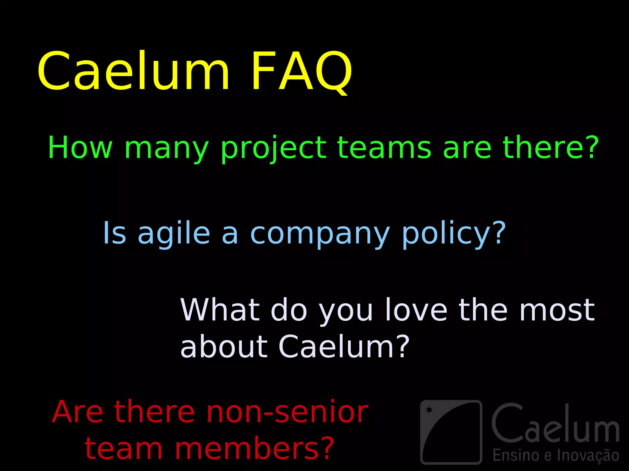 Caelum FAQ
How many project teams are there?

   Is agile a company policy?

        What do you love the most
        about Caelum?

Are there non-senior
  team members?
 