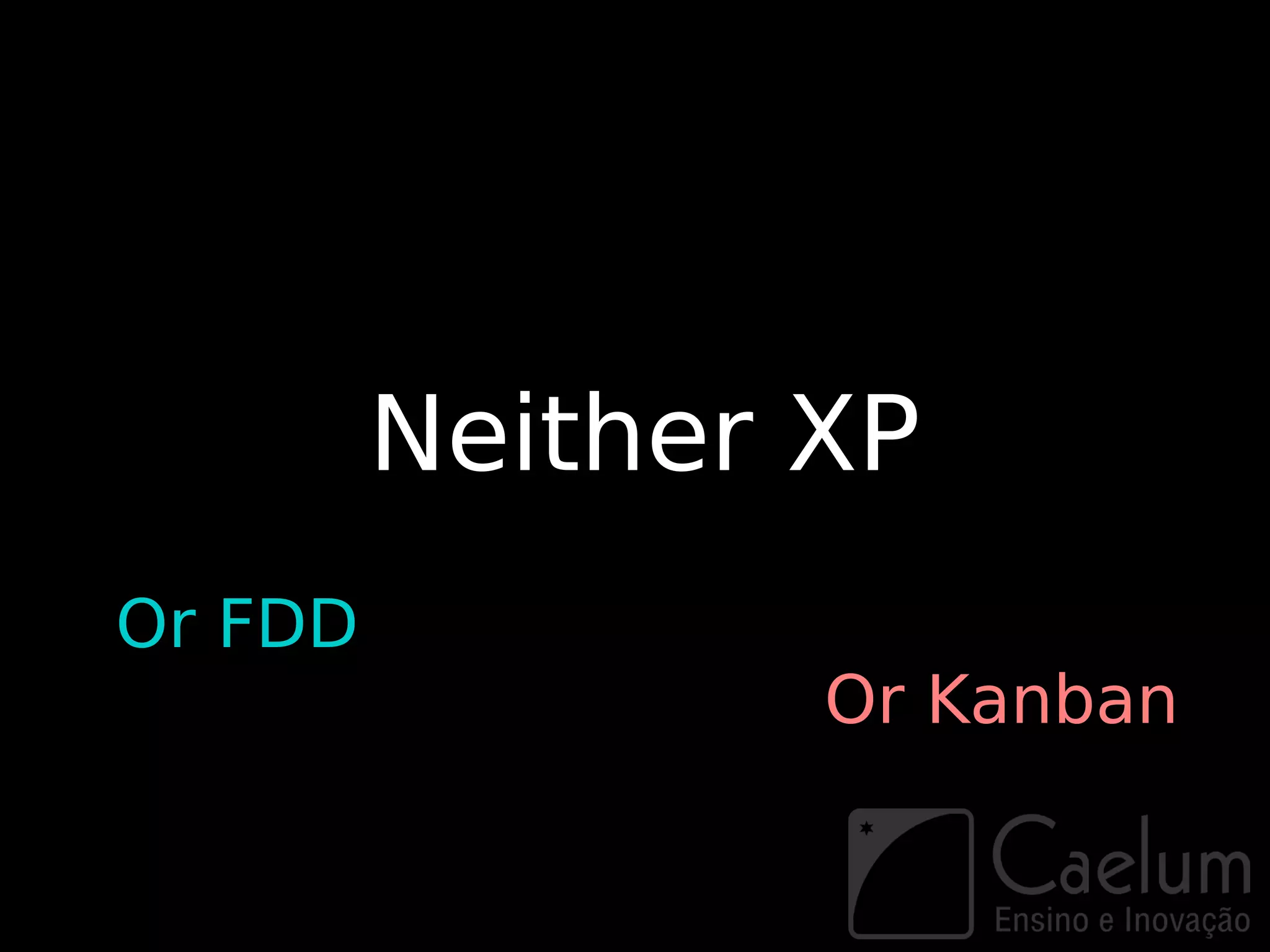 Neither XP
Or FDD
                 Or Kanban
 