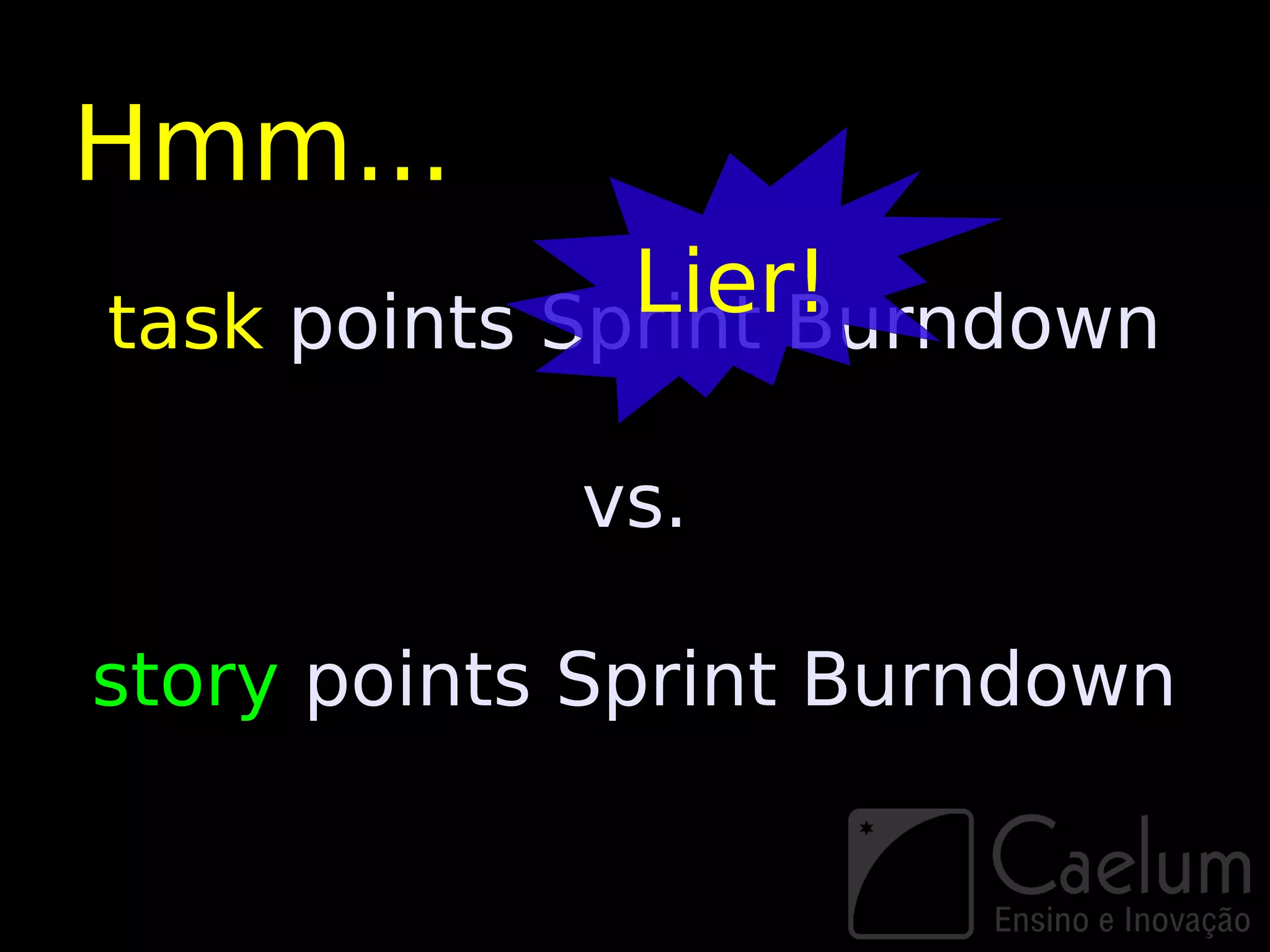 Hmm...
              Lier!
task points Sprint Burndown

            vs.

story points Sprint Burndown
 