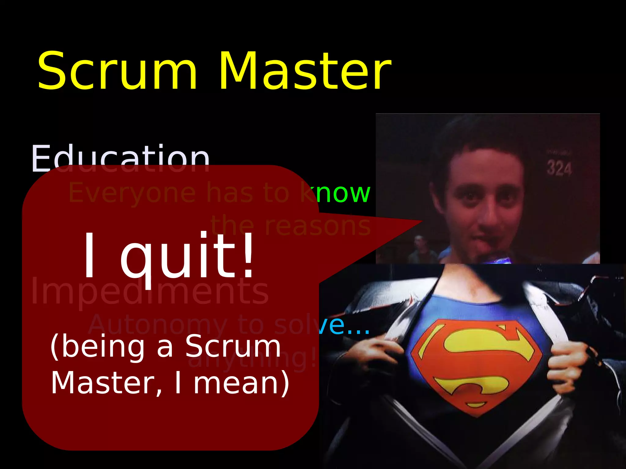 Scrum Master
Education
  Everyone has to know
           the reasons
  I quit!
Impediments
  Autonomy to solve...
(being a Scrum
         anything!
 Master, I mean)
 