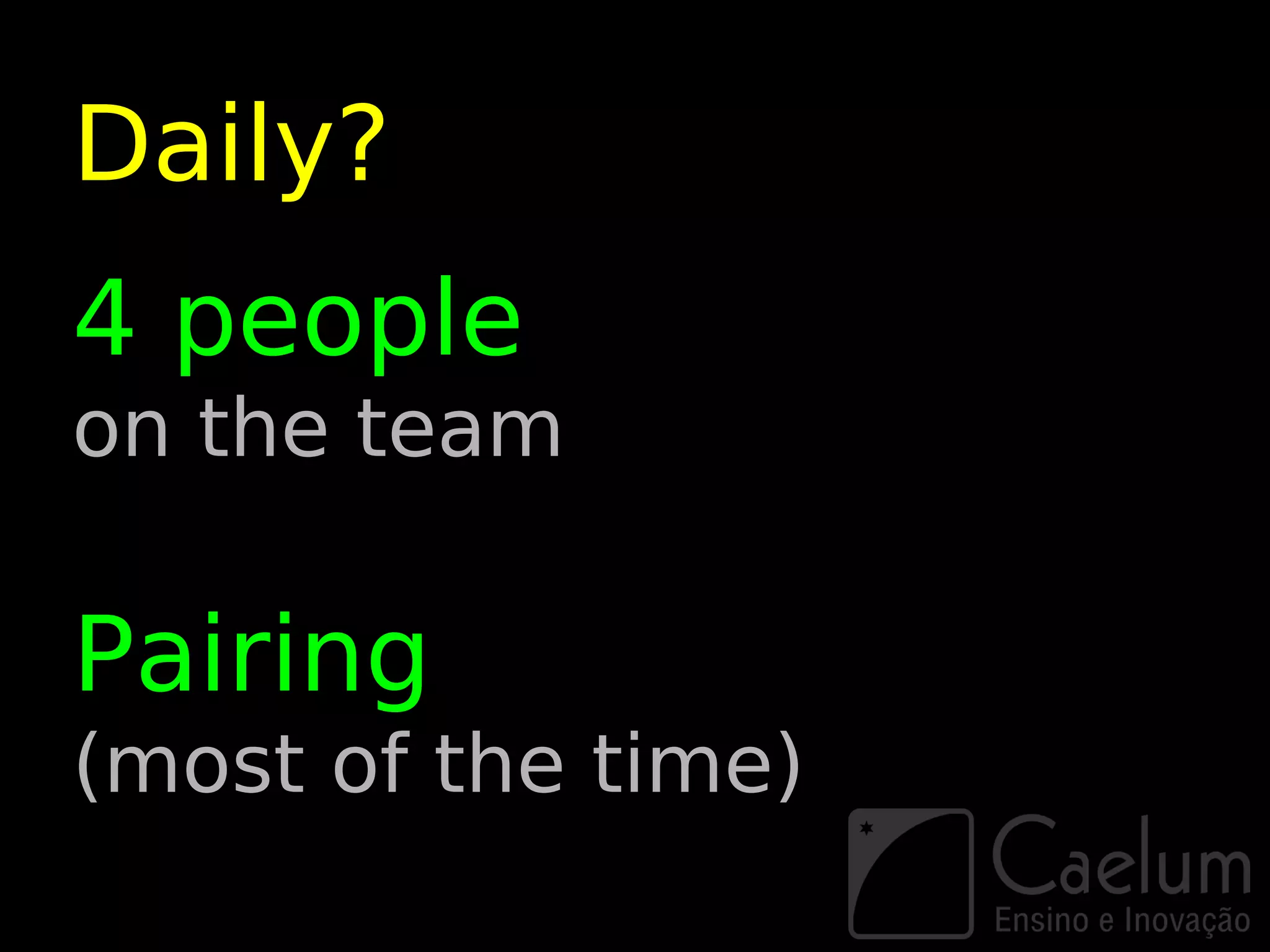 Daily?
4 people
on the team

Pairing
(most of the time)
 