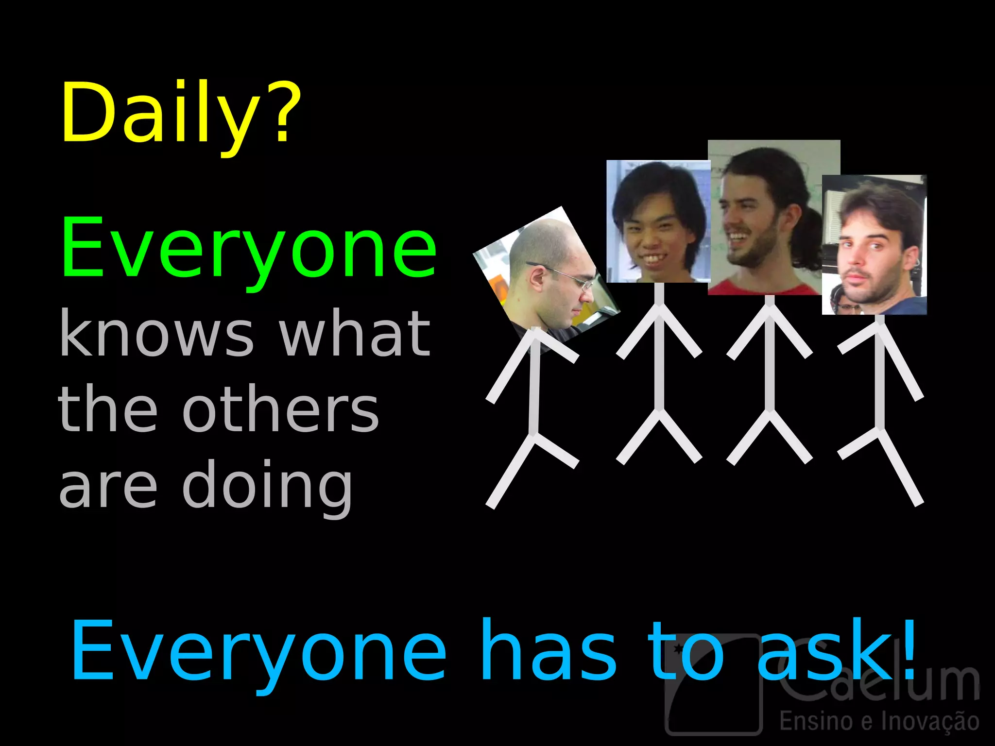 Daily?
Everyone
knows what
the others
are doing

Everyone has to ask!
 