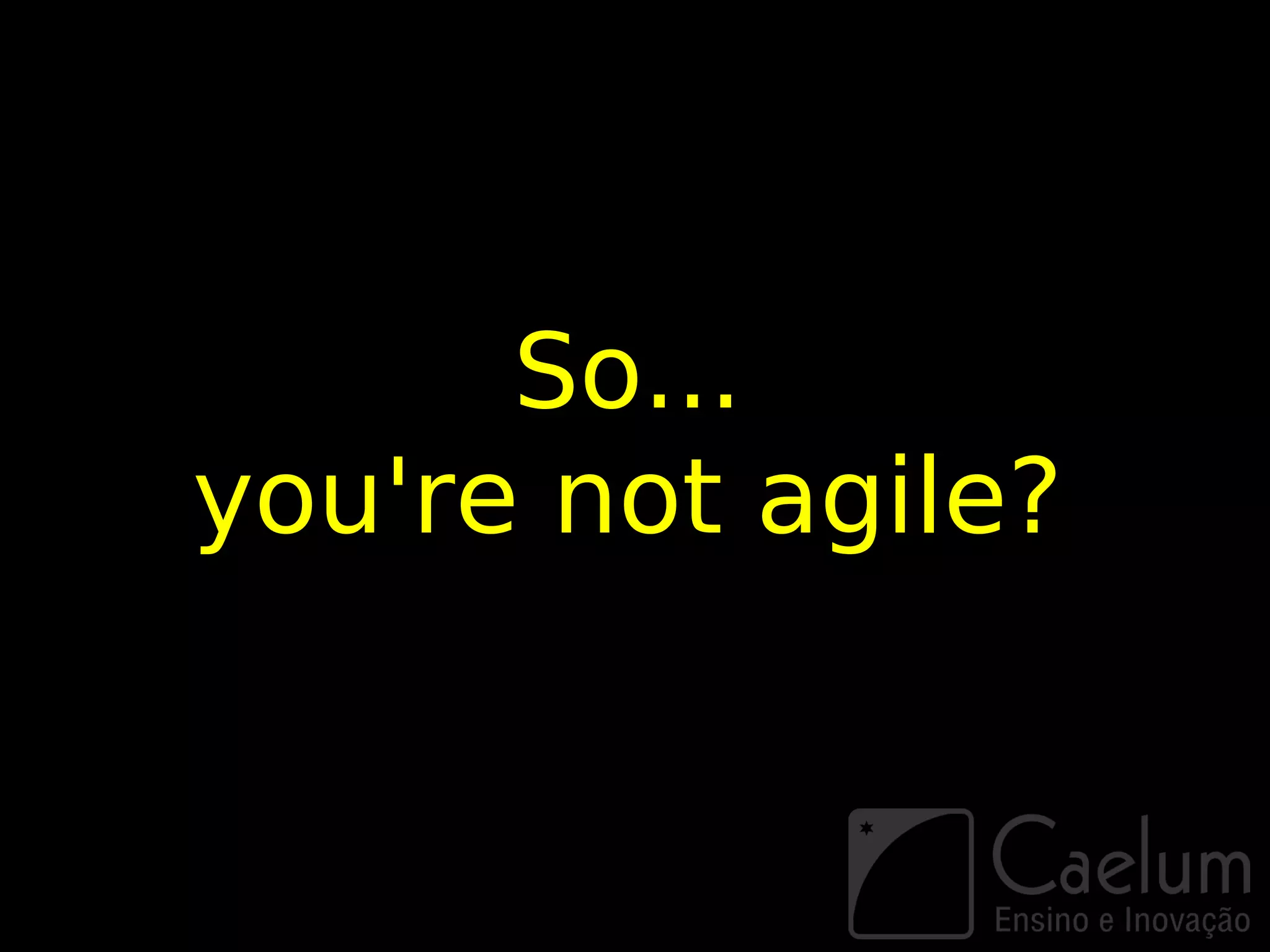 So...
you're not agile?
 