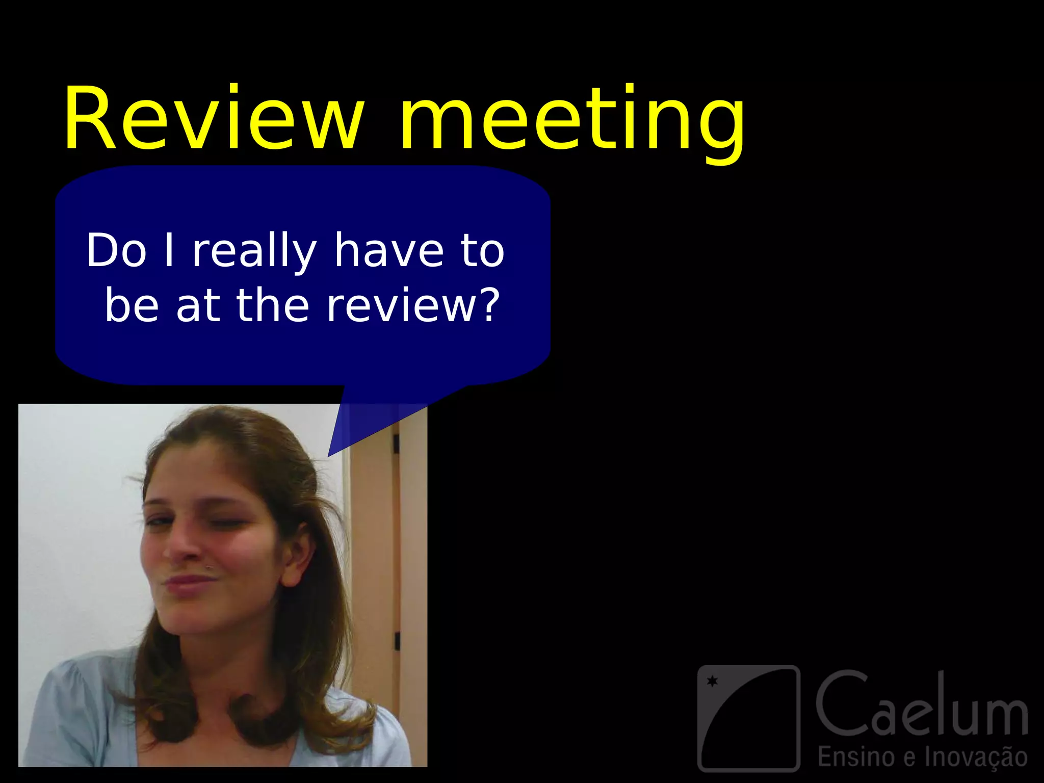 Review meeting
Do I really have to
 be at the review?
 