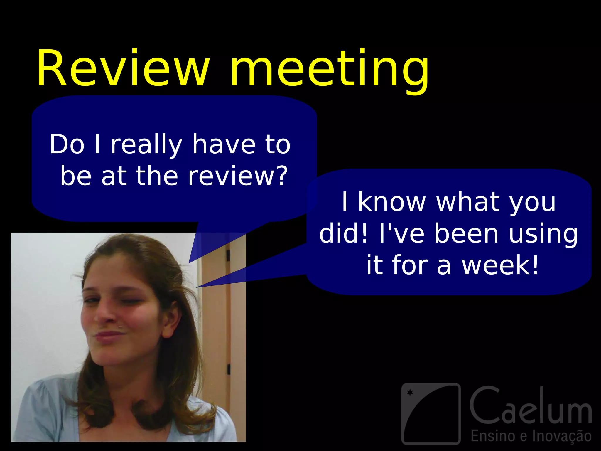 Review meeting
Do I really have to
 be at the review?
                        I know what you
                      did! I've been using
                           it for a week!
 