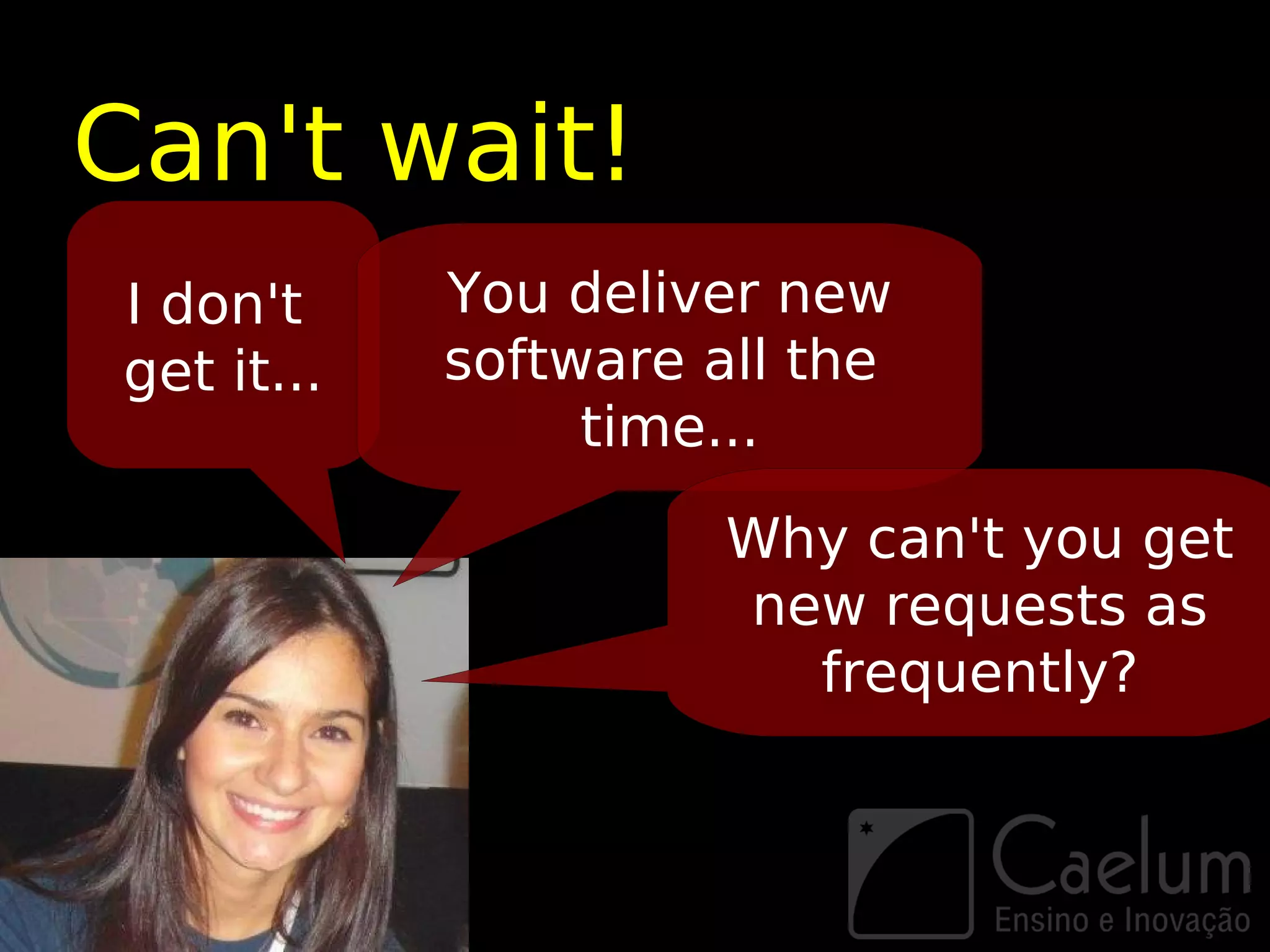 Can't wait!
I don't     You deliver new
get it...   software all the
                 time...

                      Why can't you get
                      new requests as
                        frequently?
 