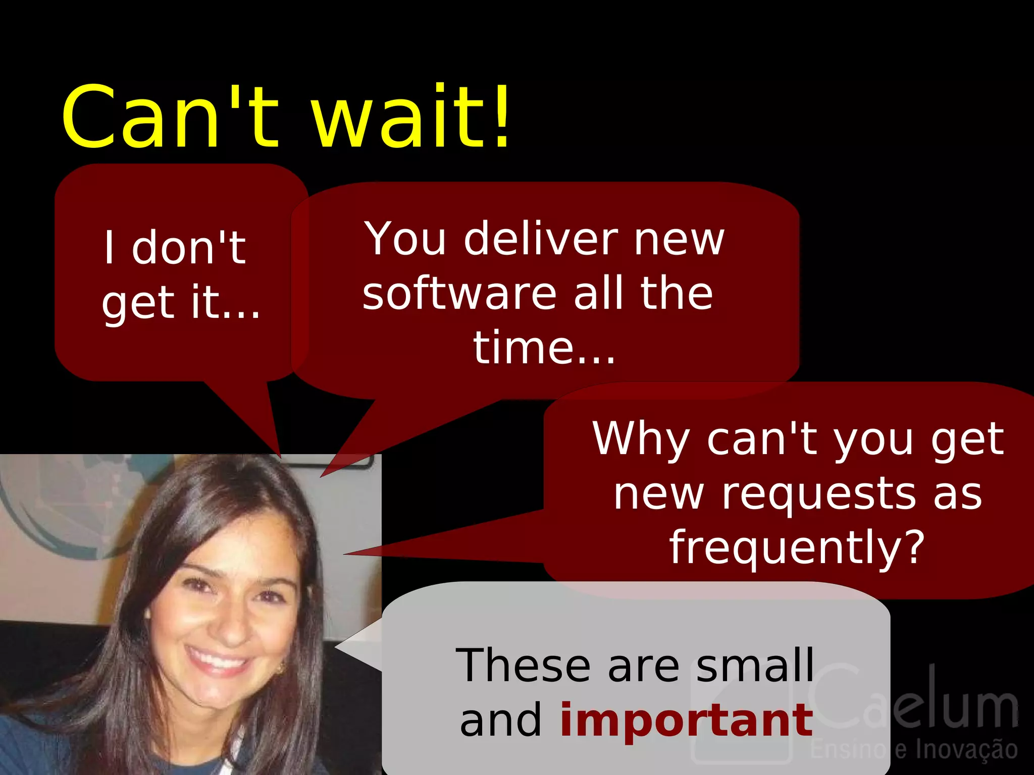 Can't wait!
I don't     You deliver new
get it...   software all the
                 time...

                      Why can't you get
                      new requests as
                        frequently?

                These are small
                and important
 