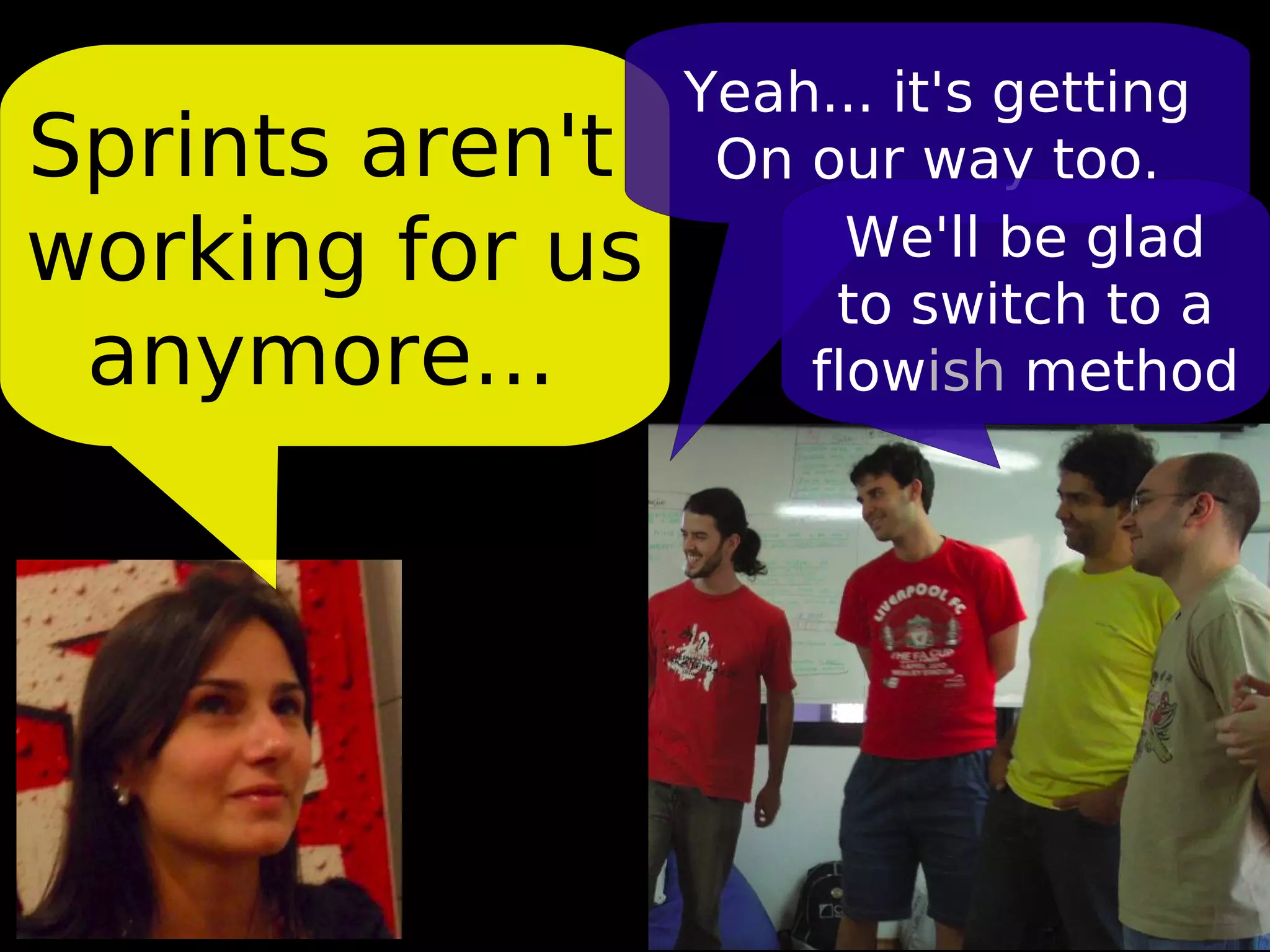 Yeah... it's getting
Sprints aren't    On our way too.
working for us         We'll be glad
                      to switch to a
 anymore...          flowish method
 