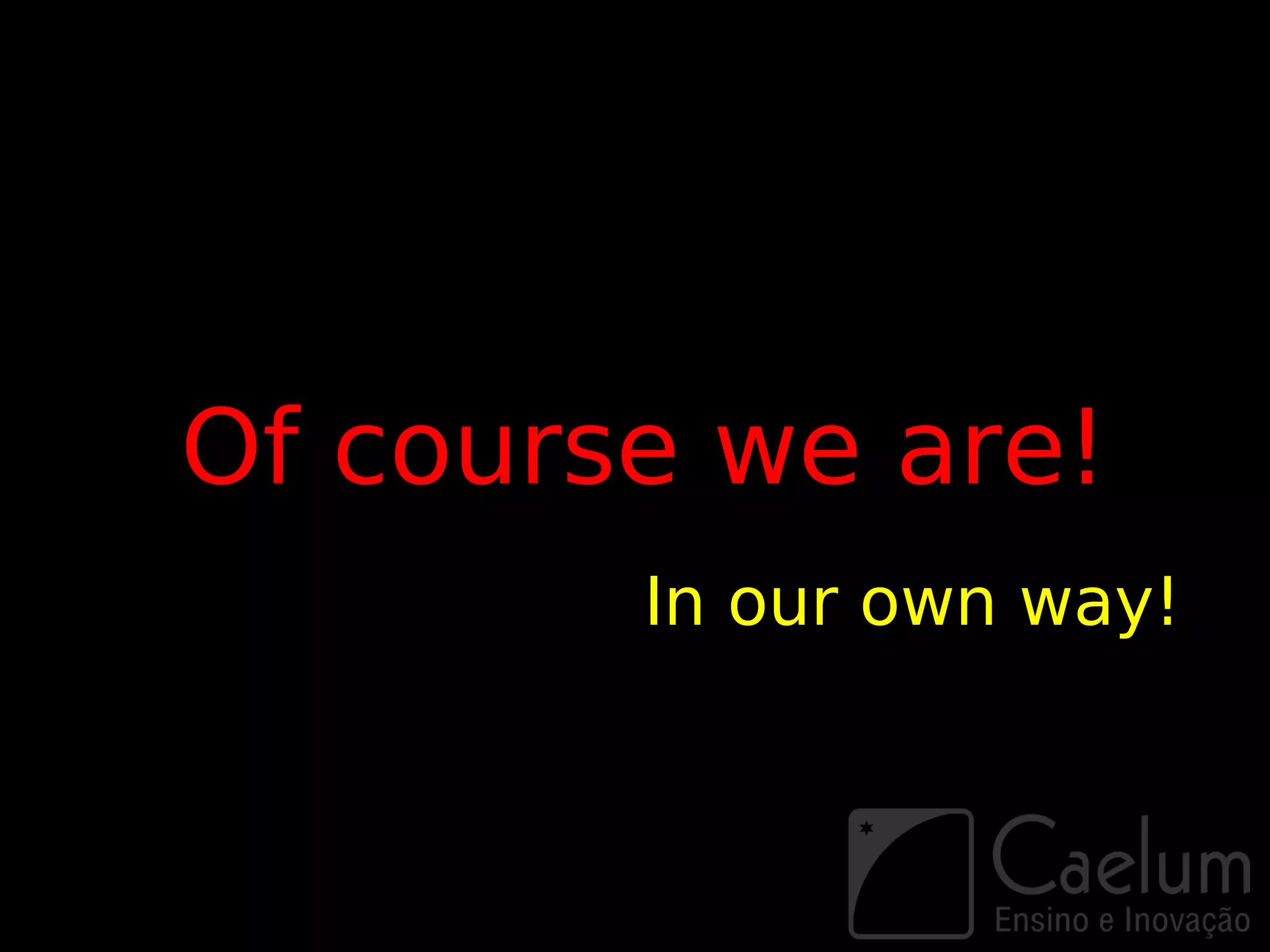 Of course we are!
        In our own way!
 