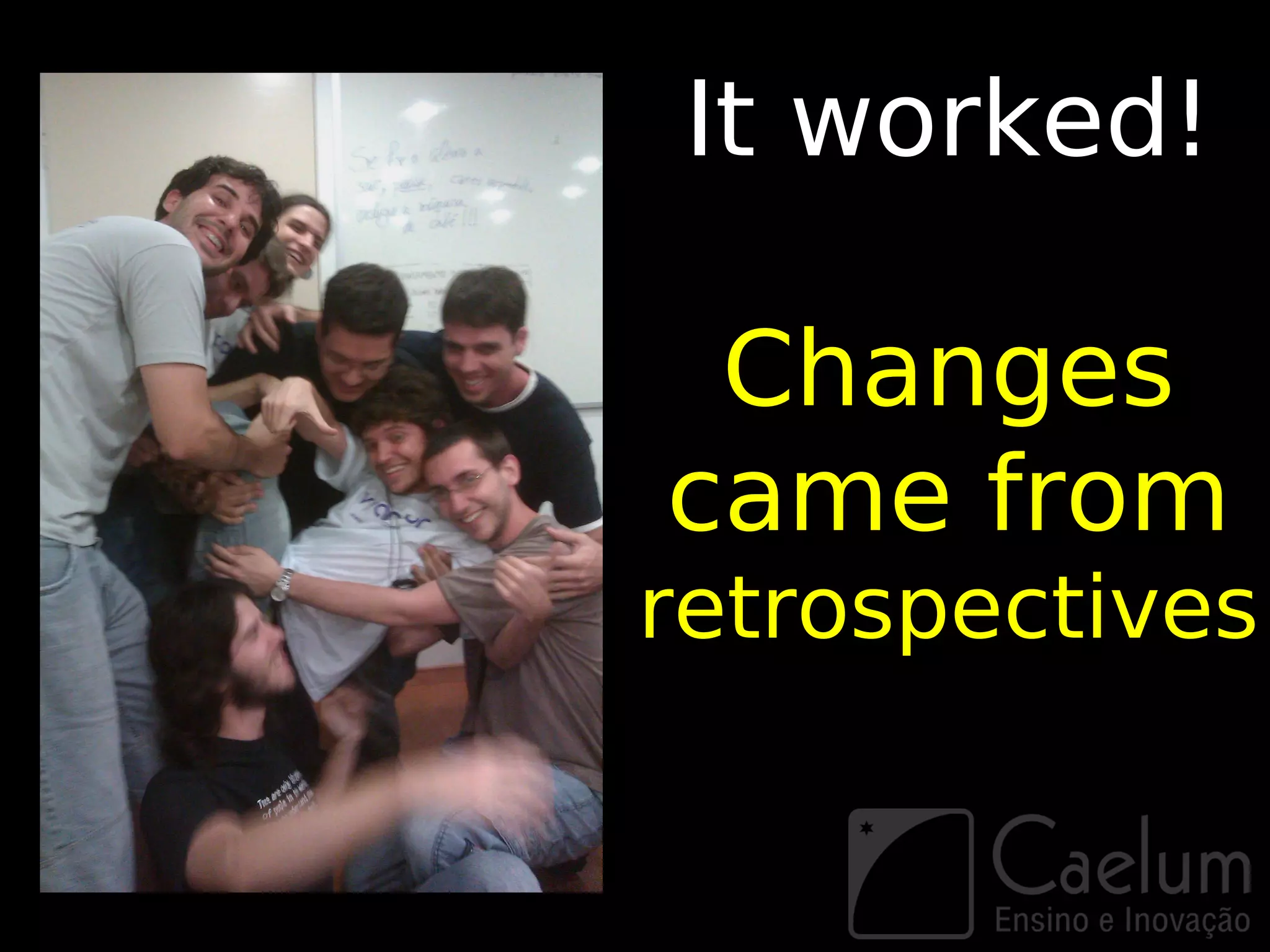 It worked!

 Changes
came from
retrospectives
 