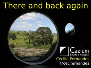 There and back again




            Cecilia Fernandes
             @cecifernandes
 