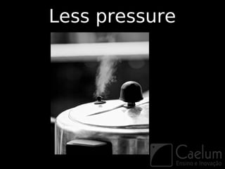 Less pressure
 
