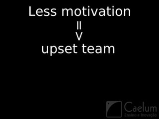 Less motivation



      =>
 upset team
 