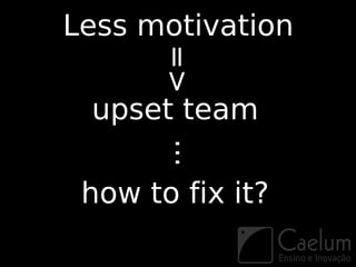 Less motivation



      =>
 upset team
       ...
 how to fix it?
 